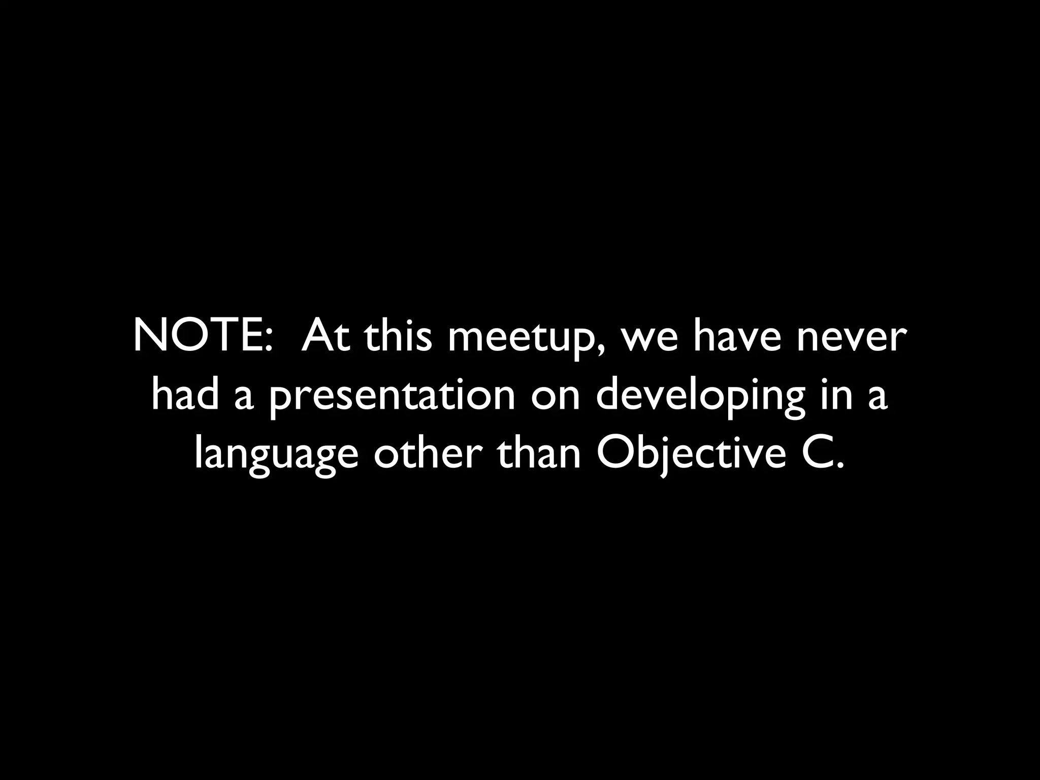 NOTE: At this meetup, we have never
had a presentation on developing in a
  language other than Objective C.
 