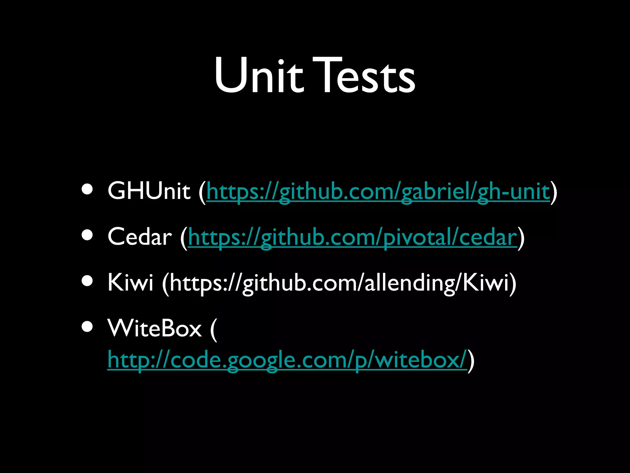 Unit Tests

• GHUnit (https://github.com/gabriel/gh-unit)
• Cedar (https://github.com/pivotal/cedar)
• Kiwi (https://github.com/allending/Kiwi)
• WiteBox (
  http://code.google.com/p/witebox/)
 