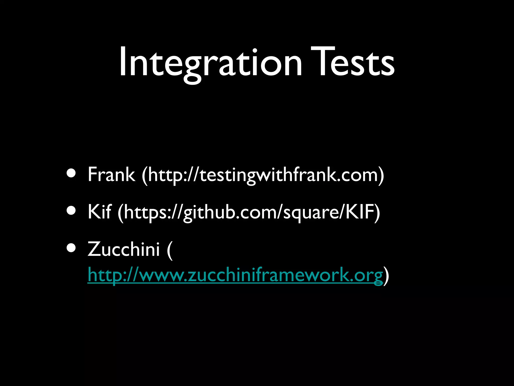 Integration Tests

• Frank (http://testingwithfrank.com)
• Kif (https://github.com/square/KIF)
• Zucchini (
  http://www.zucchiniframework.org)
 