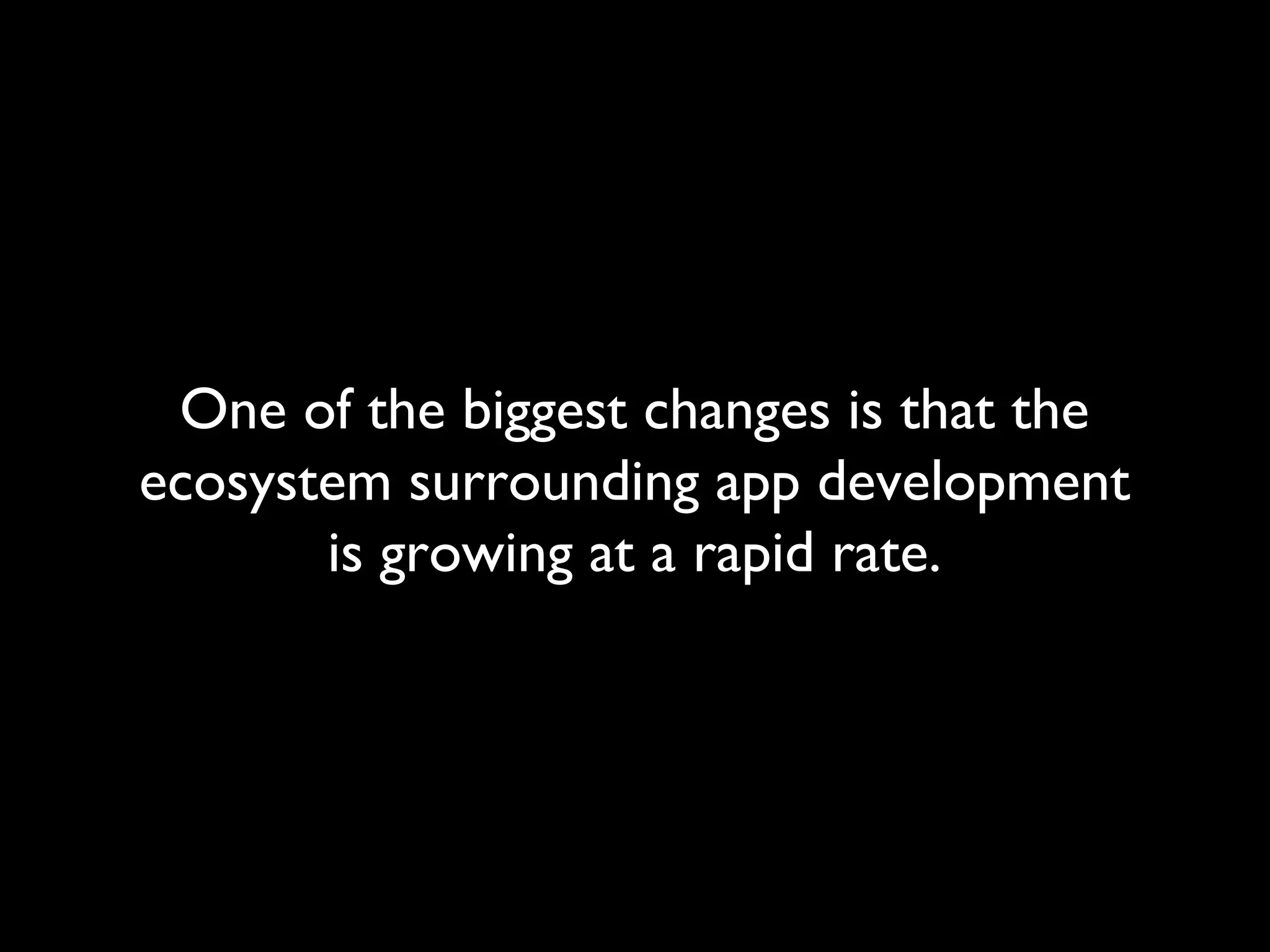One of the biggest changes is that the
ecosystem surrounding app development
       is growing at a rapid rate.
 