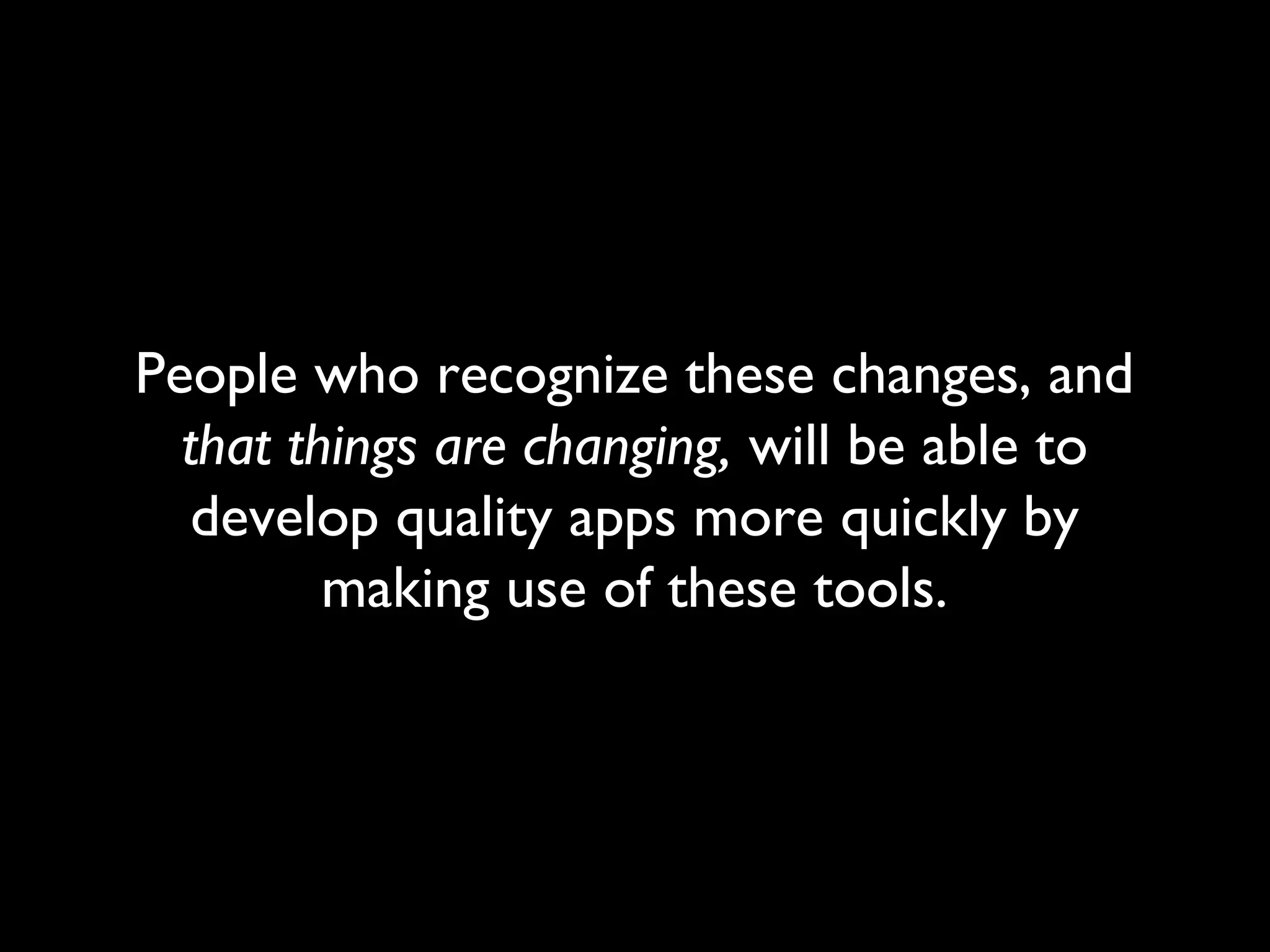 People who recognize these changes, and
  that things are changing, will be able to
   develop quality apps more quickly by
         making use of these tools.
 