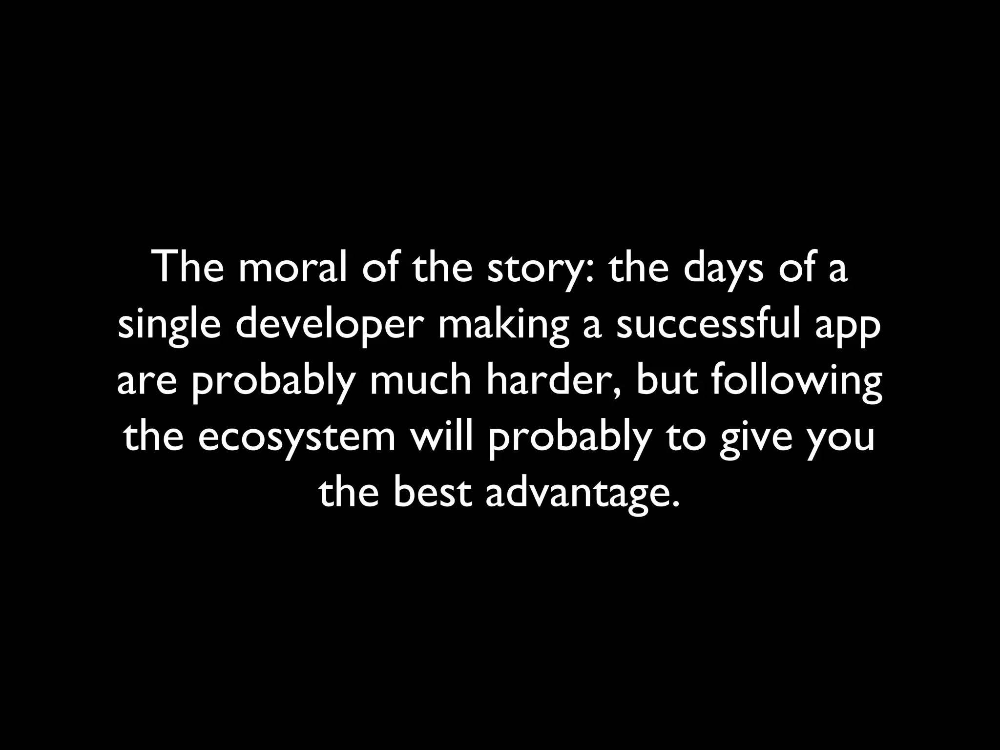 The moral of the story: the days of a
single developer making a successful app
are probably much harder, but following
the ecosystem will probably to give you
           the best advantage.
 