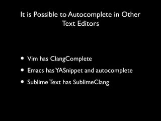 It is Possible to Autocomplete in Other
                Text Editors



• Vim has ClangComplete
• Emacs has YASnippet and autocomplete
• Sublime Text has SublimeClang
 