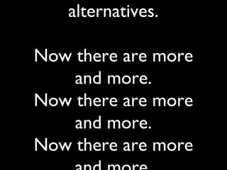 alternatives.

Now there are more
    and more.
Now there are more
    and more.
Now there are more
 