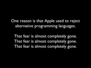 One reason is that Apple used to reject
 alternative programming languages.

 That fear is almost completely gone.
 That fear is almost completely gone.
 That fear is almost completely gone.
 