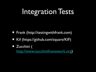 Integration Tests

• Frank (http://testingwithfrank.com)
• Kif (https://github.com/square/KIF)
• Zucchini (
  http://www.zucchiniframework.org)
 