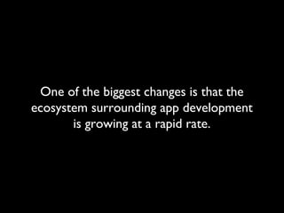 One of the biggest changes is that the
ecosystem surrounding app development
       is growing at a rapid rate.
 