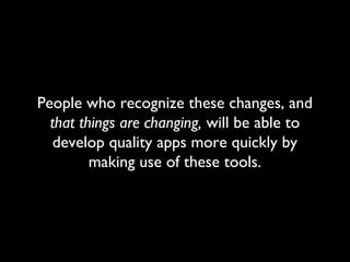 People who recognize these changes, and
  that things are changing, will be able to
   develop quality apps more quickly by
         making use of these tools.
 