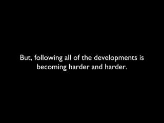 But, following all of the developments is
      becoming harder and harder.
 