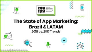 The State of App Marketing:
Brazil & LATAM
2018 vs. 2017 Trends
 