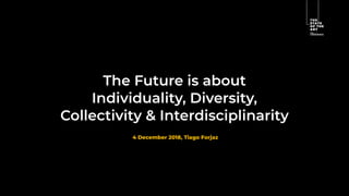 The Future is about
Individuality, Diversity,
Collectivity & Interdisciplinarity
4 December 2018, Tiago Forjaz
 
