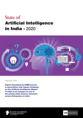 State of
Artificial Intelligence
in India - 2020
Report developed by AIMResearch,
in association with Jigsaw Academy,
on the Artificial Intelligence Market
in India as AI emerges as one of
the primary Data Science functions
across Enterprises in India
September 2020
 