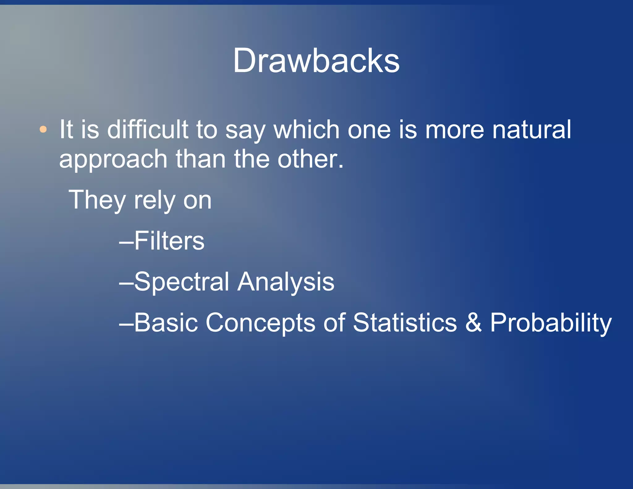 Drawbacks
● It is difficult to say which one is more natural
approach than the other.
They rely on
–Filters
–Spectral Analysis
–Basic Concepts of Statistics & Probability
 