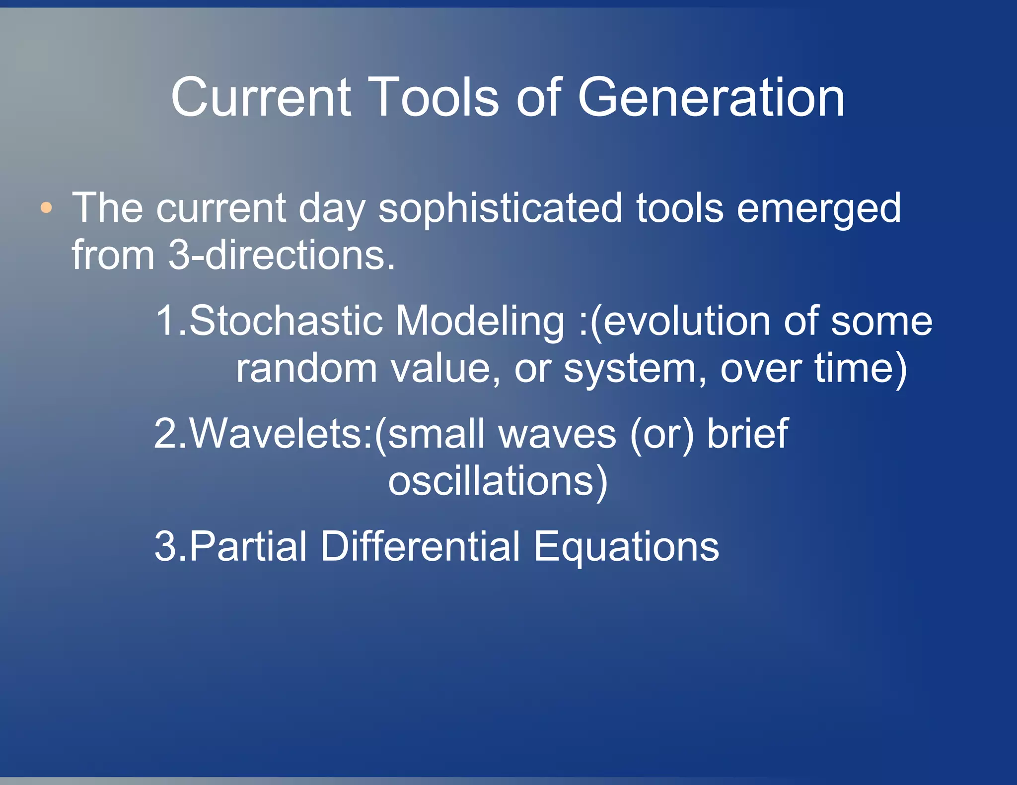 Current Tools of Generation
● The current day sophisticated tools emerged
from 3-directions.
1.Stochastic Modeling :(evolution of some
random value, or system, over time)
2.Wavelets:(small waves (or) brief
oscillations)
3.Partial Differential Equations
 