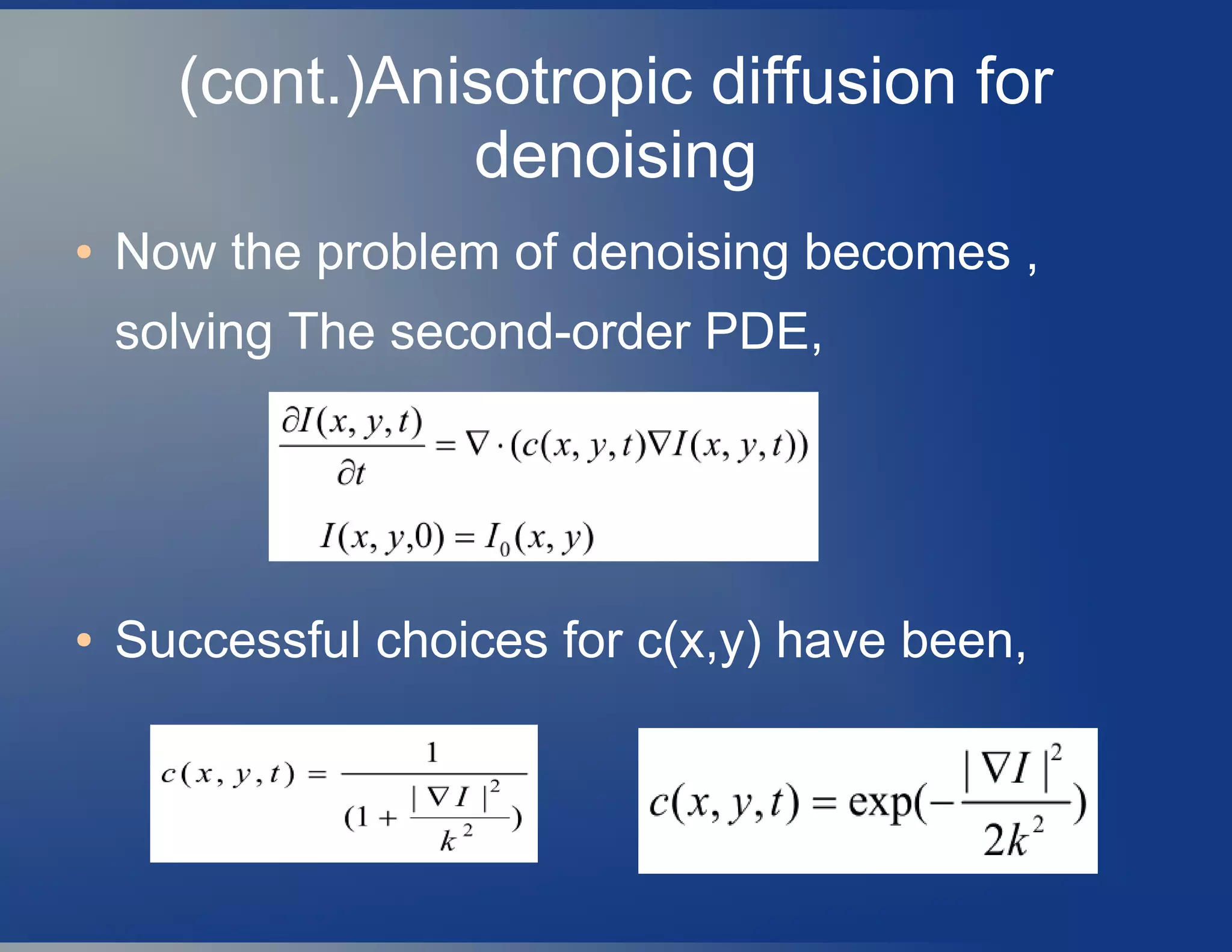 (cont.)Anisotropic diffusion for
denoising
● Now the problem of denoising becomes ,
solving The second-order PDE,
● Successful choices for c(x,y) have been,
 