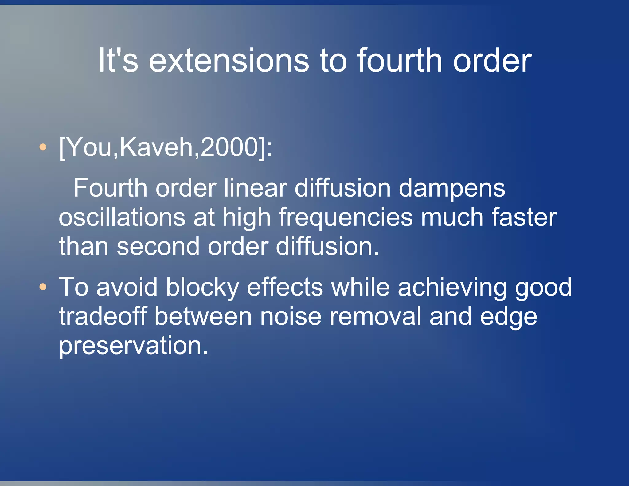 It's extensions to fourth order
● [You,Kaveh,2000]:
Fourth order linear diffusion dampens
oscillations at high frequencies much faster
than second order diffusion.
● To avoid blocky effects while achieving good
tradeoff between noise removal and edge
preservation.
 