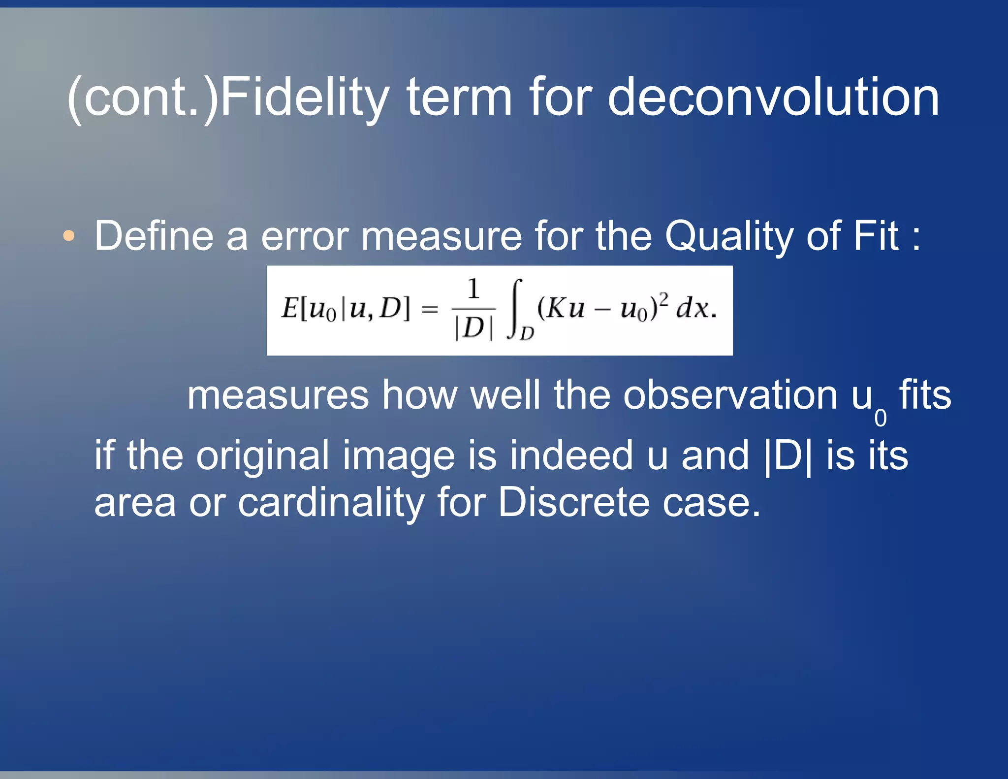 (cont.)Fidelity term for deconvolution
● Define a error measure for the Quality of Fit :
measures how well the observation u0
fits
if the original image is indeed u and |D| is its
area or cardinality for Discrete case.
 