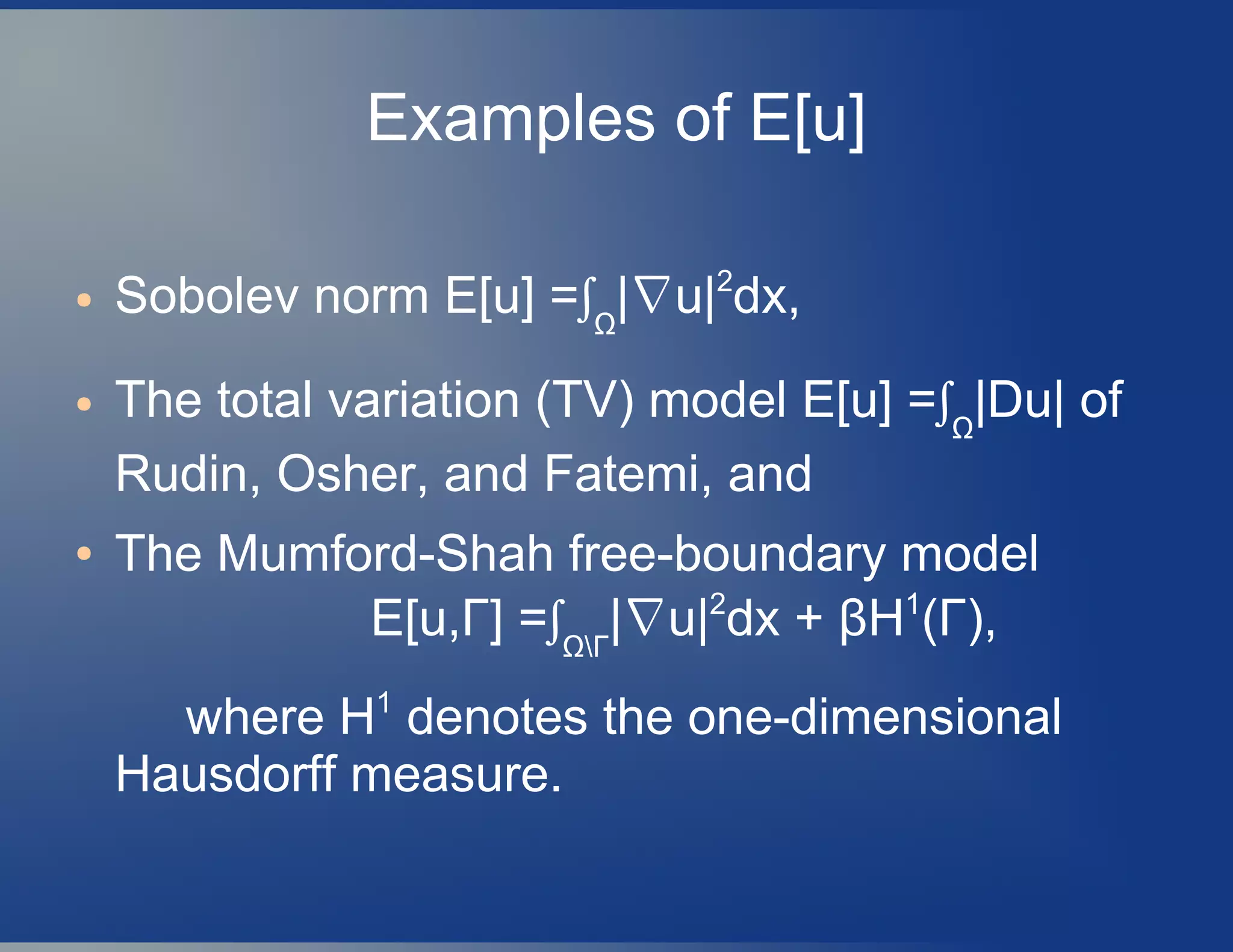 Examples of E[u]
● Sobolev norm E[u] =∫Ω
| u|∇ 2
dx,
● The total variation (TV) model E[u] =∫Ω
|Du| of
Rudin, Osher, and Fatemi, and
● The Mumford-Shah free-boundary model
E[u,Γ] =∫ΩΓ
| u|∇ 2
dx + βH1
(Γ),
where H1
denotes the one-dimensional
Hausdorff measure.
 