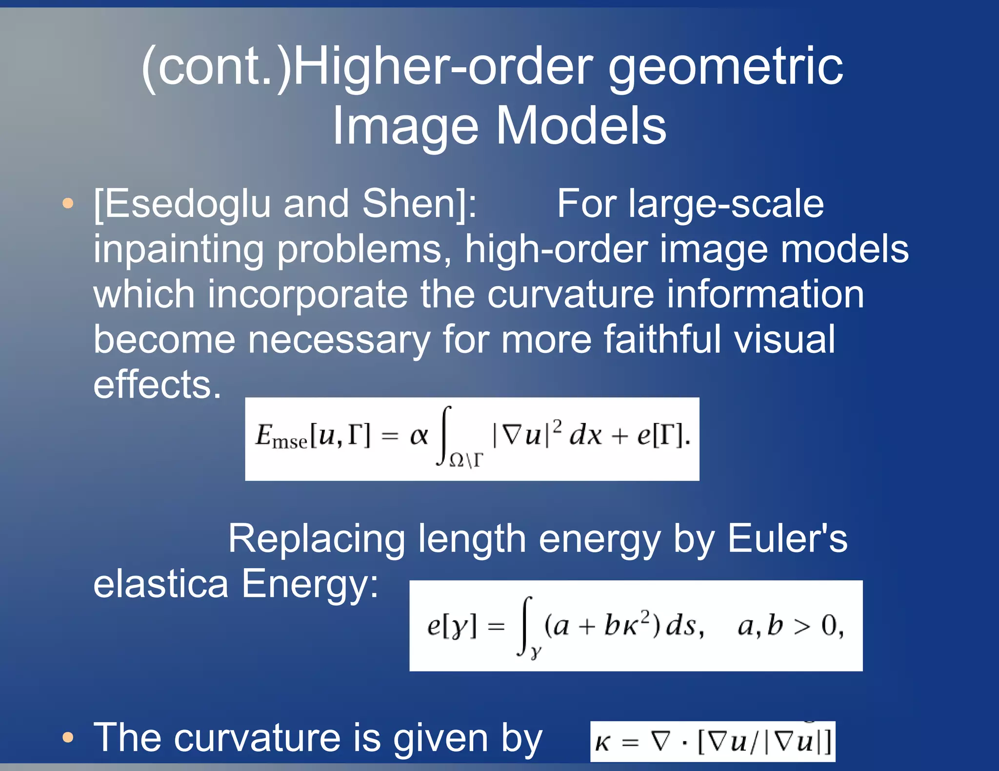 (cont.)Higher-order geometric
Image Models
● [Esedoglu and Shen]: For large-scale
inpainting problems, high-order image models
which incorporate the curvature information
become necessary for more faithful visual
effects.
Replacing length energy by Euler's
elastica Energy:
● The curvature is given by
 