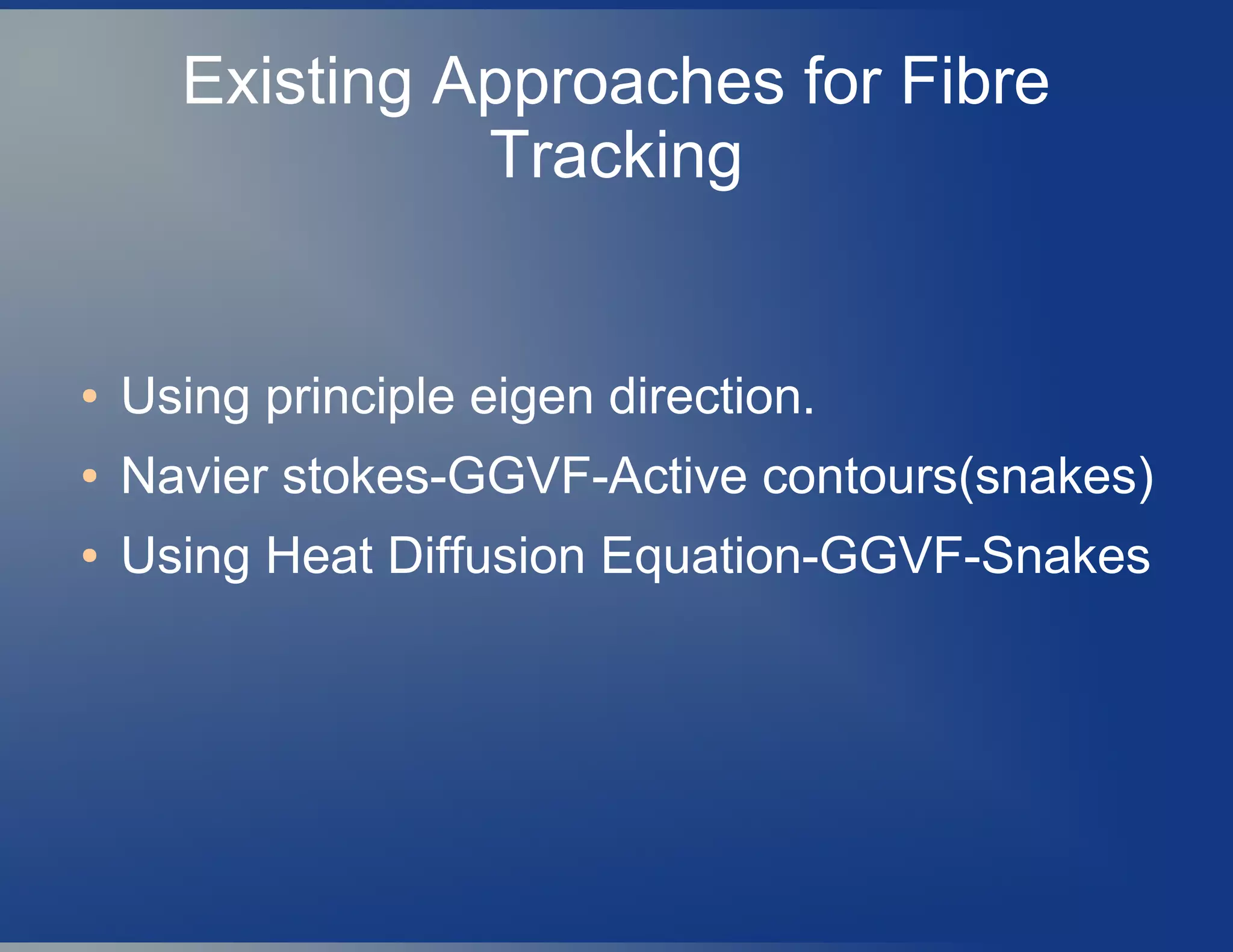 Existing Approaches for Fibre
Tracking
● Using principle eigen direction.
● Navier stokes-GGVF-Active contours(snakes)
● Using Heat Diffusion Equation-GGVF-Snakes
 