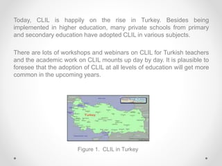 Today, CLIL is happily on the rise in Turkey. Besides being
implemented in higher education, many private schools from pri...