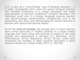 CLIL is seen as a “more friendly” type of bilingual education – it
is better manageable (CLIL does not require bilingual t...