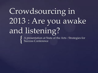 Crowdsourcing in
2013 : Are you awake
and listening?
  {   A presentation at State of the Arts : Strategies for
      Success Conference
 