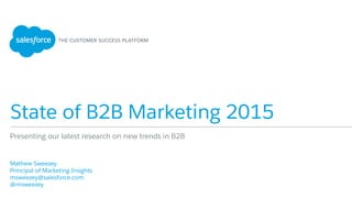 State of B2B Marketing 2015
​ Mathew Sweezey
​ Principal of Marketing Insights
​ msweezey@salesforce.com
​ @msweezey
​ 
Presenting our latest research on new trends in B2B
 