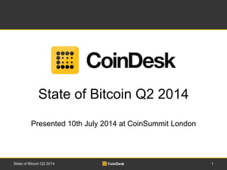 State of Bitcoin Q2 2014 
Presented 10th July 2014 at CoinSummit London 
State of Bitcoin Q2 2014 1 
 