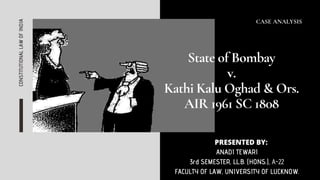 CONSTITUTIONALLAWOFINDIA CASE ANALYSIS
State of Bombay
v.
Kathi Kalu Oghad & Ors.
AIR 1961 SC 1808
PRESENTED BY:
ANADI TEWARI
3rd SEMESTER, LL.B. (HONS.), A-22
FACULTY OF LAW, UNIVERSITY OF LUCKNOW.
 