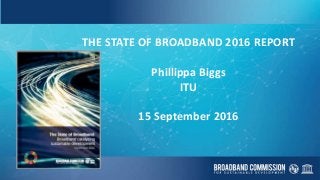 THE STATE OF BROADBAND 2016 REPORT
Phillippa Biggs
ITU
15 September 2016
 