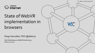 Diego González, PhD (@diekus)
@diekus @samsunginternet
State ofWebVR
implementation in
browsers
W3CWorkshop onWebVR Authoring
#webvrcontent17
 