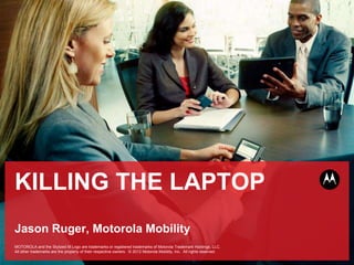 KILLING THE LAPTOP
Jason Ruger, Motorola Mobility
Motorola Mobility Internal

MOTOROLA and the Stylized M Logo are trademarks or registered trademarks of Motorola Trademark Holdings, LLC.
All other trademarks are the property of their respective owners. © 2011 Motorola Mobility, Inc. All rights reserved.
                                                                    2012                                                XX-Month-2011
 
