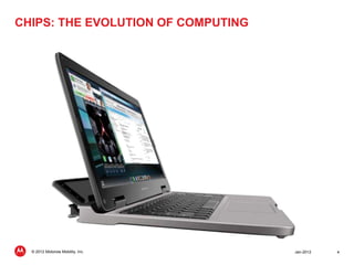 CHIPS: THE EVOLUTION OF COMPUTING




  © 2012 Motorola Mobility, Inc.    Jan-2012   4
 