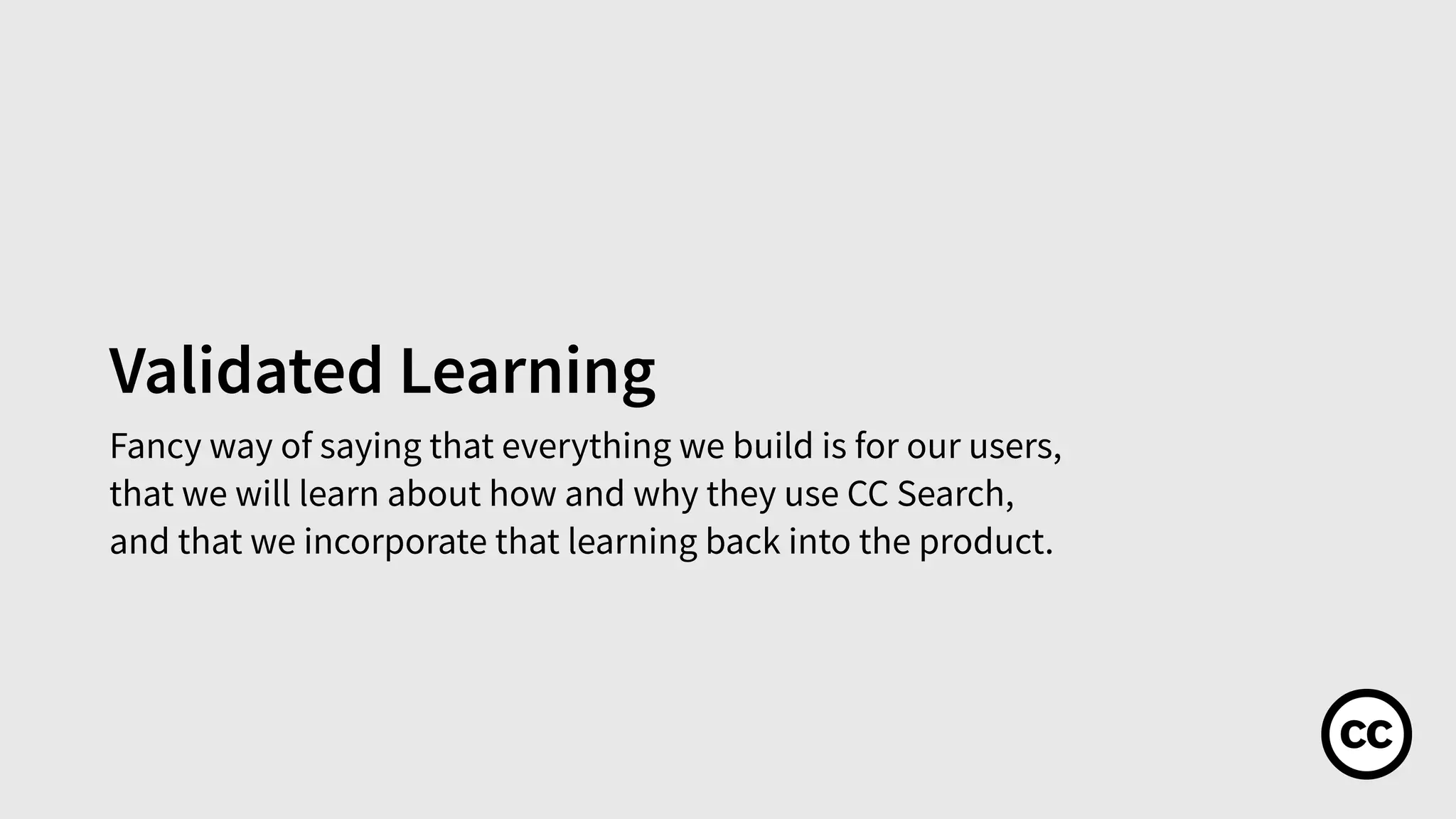 Validated Learning
Fancy way of saying that everything we build is for our users,
that we will learn about how and why they use CC Search,
and that we incorporate that learning back into the product.
 