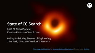 2019 CC Global Summit
Creative Commons Search team
Led by Kriti Godey, Director of Engineering
Jane Park, Director of Product & Research
State of CC Search
"First Image of a Black Hole" by European Southern Observatory is licensed under CC BY 2.0
 