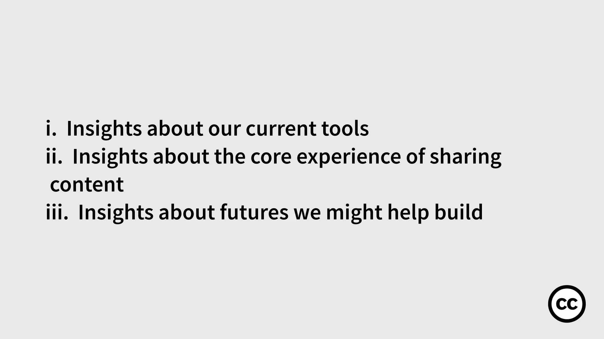 i. Insights about our current tools
ii. Insights about the core experience of sharing
content
iii. Insights about futures we might help build
 