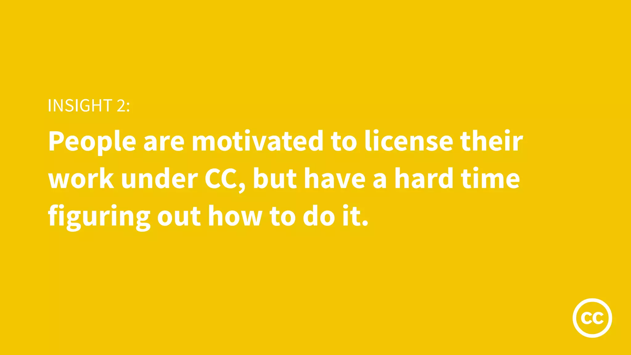 People are motivated to license their
work under CC, but have a hard time
figuring out how to do it.
INSIGHT 2:
 