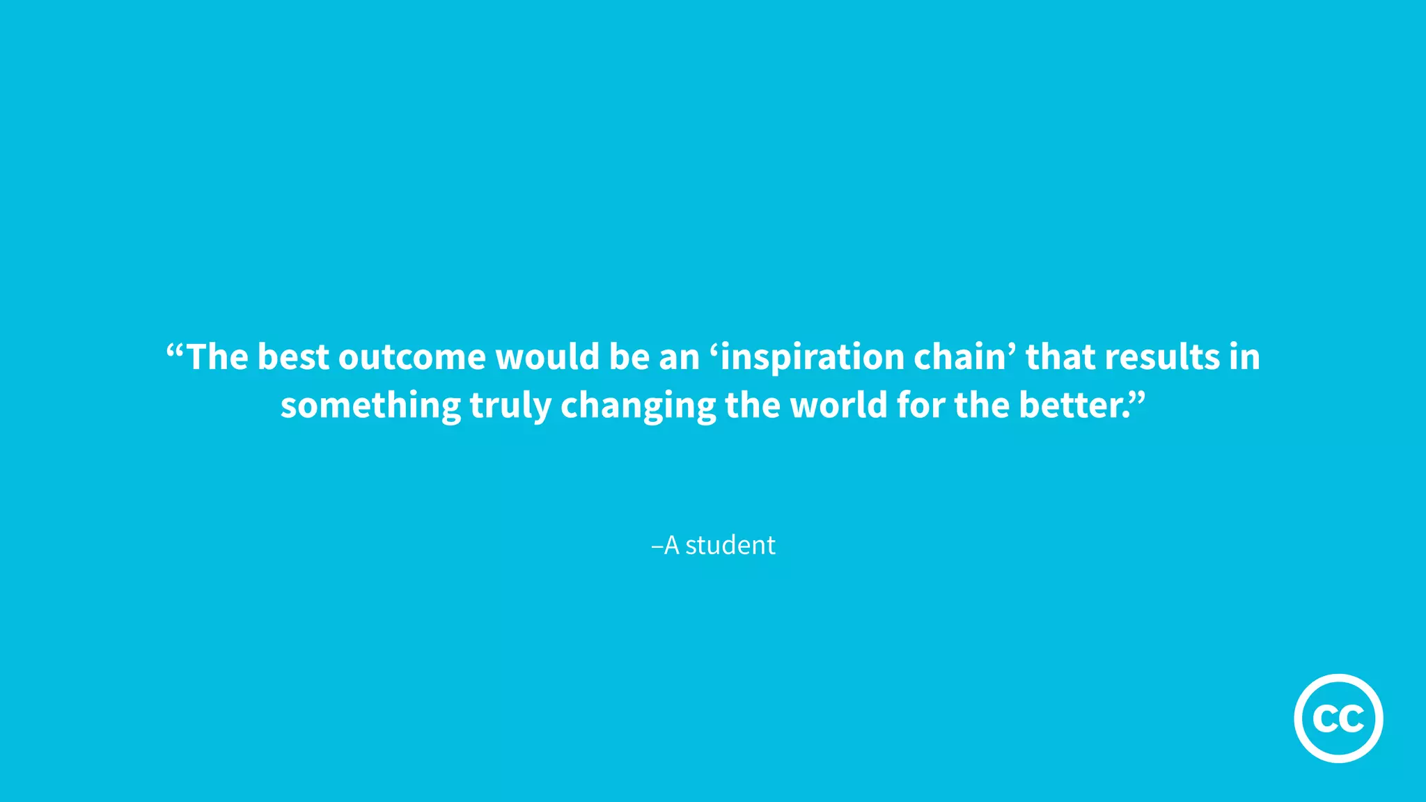 –A student
“The best outcome would be an ‘inspiration chain’ that results in
something truly changing the world for the better.”
 