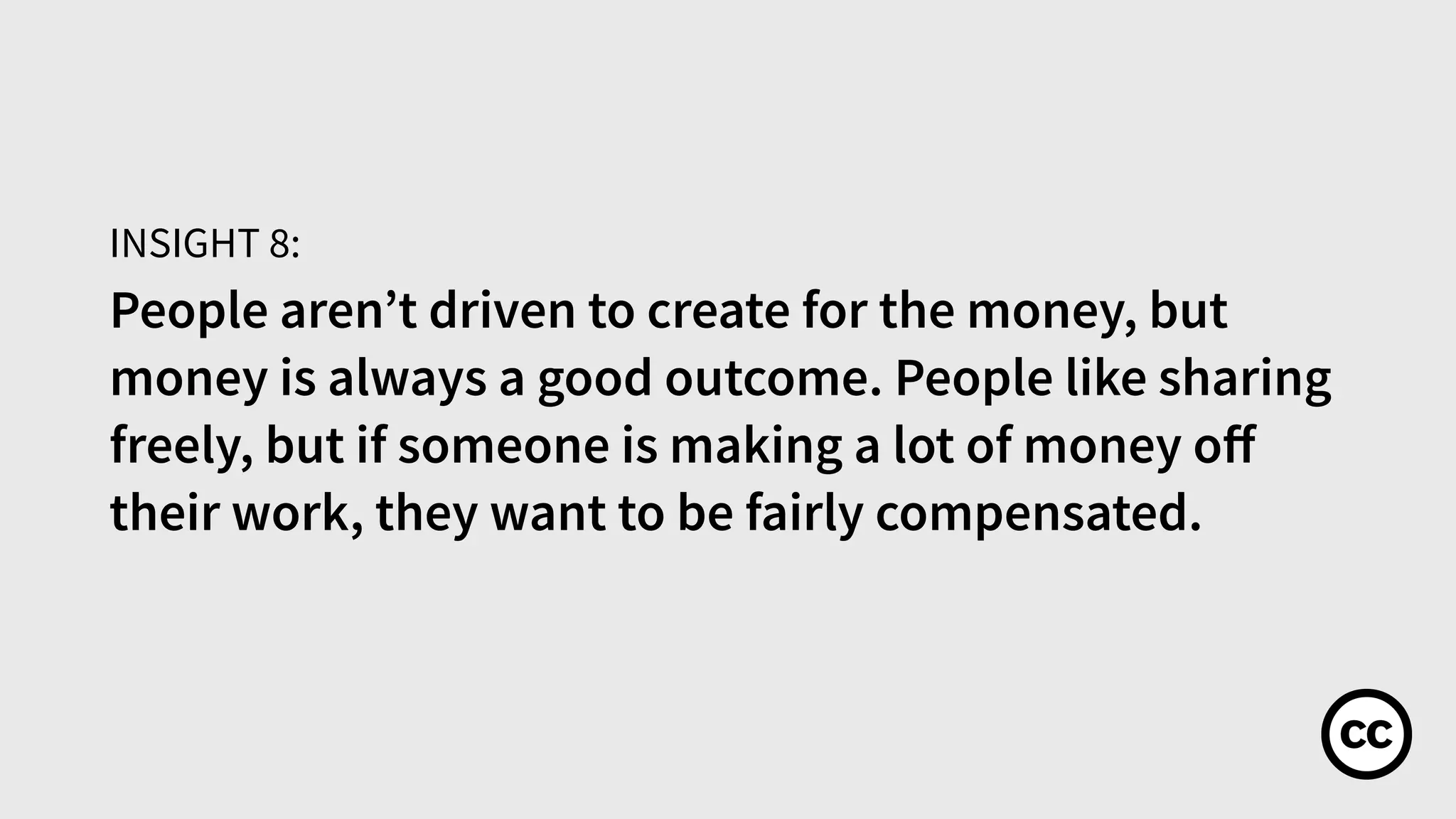 People aren’t driven to create for the money, but
money is always a good outcome. People like sharing
freely, but if someone is making a lot of money oﬀ
their work, they want to be fairly compensated.
INSIGHT 8:
 