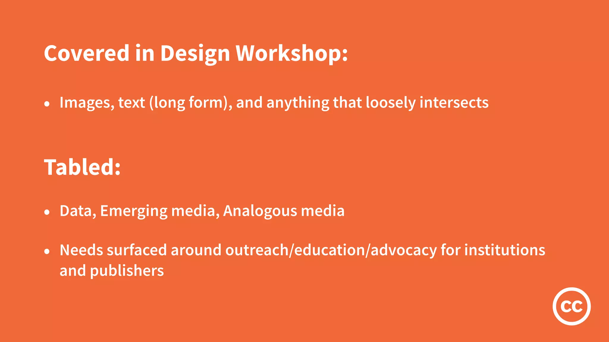 Covered in Design Workshop:
• Images, text (long form), and anything that loosely intersects
Tabled:
• Data, Emerging media, Analogous media
• Needs surfaced around outreach/education/advocacy for institutions
and publishers
 