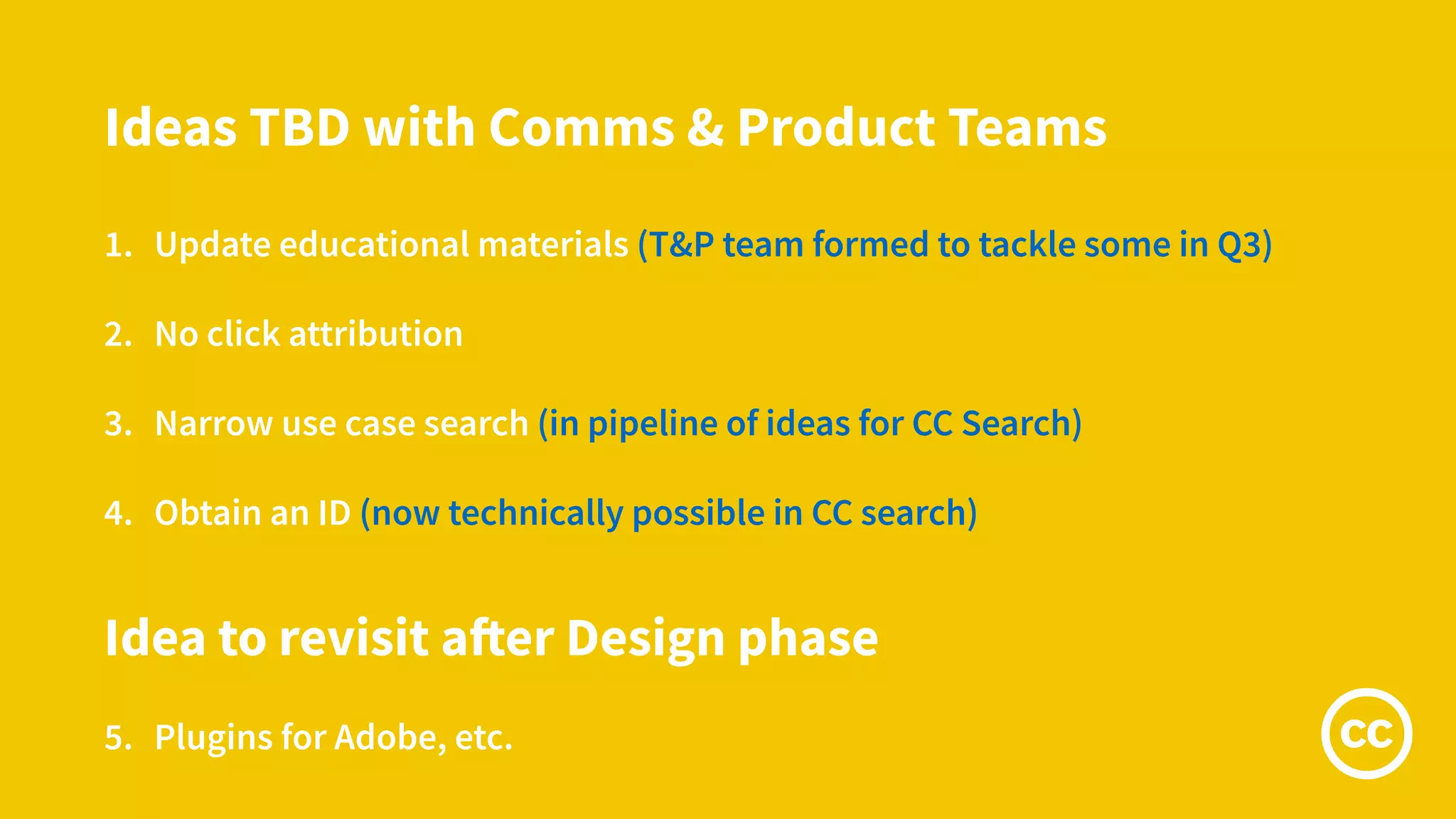 Ideas TBD with Comms & Product Teams
1. Update educational materials (T&P team formed to tackle some in Q3)
2. No click attribution
3. Narrow use case search (in pipeline of ideas for CC Search)
4. Obtain an ID (now technically possible in CC search)
Idea to revisit after Design phase
5. Plugins for Adobe, etc.
 