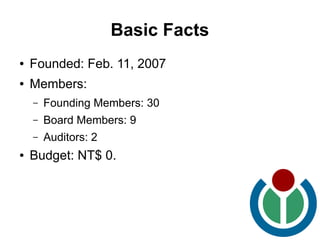 Basic Facts
●   Founded: Feb. 11, 2007
●   Members:
    –   Founding Members: 30
    –   Board Members: 9
    –   Auditors: 2
●   Budget: NT$ 0.
 