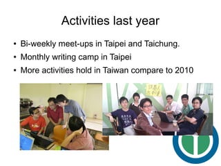 Activities last year
●   Bi-weekly meet-ups in Taipei and Taichung.
●   Monthly writing camp in Taipei
●   More activities hold in Taiwan compare to 2010
 