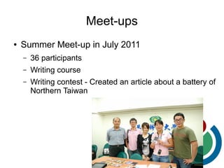Meet-ups
●   Summer Meet-up in July 2011
    –   36 participants
    –   Writing course
    –   Writing contest - Created an article about a battery of
        Northern Taiwan
 