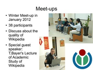 Meet-ups
●   Winter Meet-up in
    January 2012
●   38 participants
●   Discuss about the
    quality of
    Wikipedia
●   Special guest
    speaker:
    T.Bayer's Lecture
    of Academic
    Study of
    Wikipedia
 
