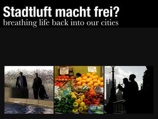 Stadtluft macht frei?
breathing life back into our cities
 