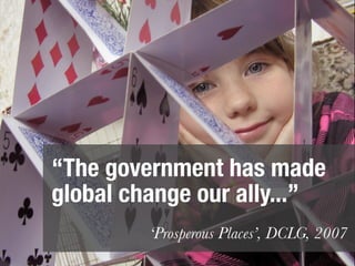 “The government has made
global change our ally...”
         ‘Prosperous Places’, DCLG, 2007
 