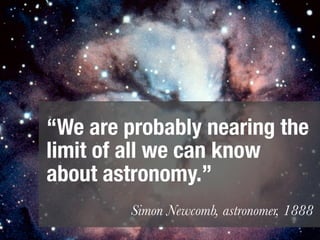 “We are probably nearing the
limit of all we can know
about astronomy.”
         Simon Newcomb, astronomer, 1888
 
