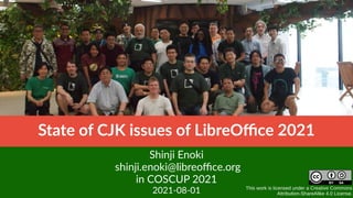 This work is licensed under a Creative Commons
Attribution-ShareAlike 4.0 License.
State of CJK issues of LibreOffice 2021
Shinji Enoki
shinji.enoki@libreoffice.org
in COSCUP 2021
2021-08-01
 